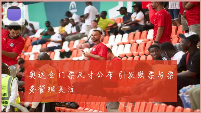 奥运会门票尺寸公布 引发购票与票务管理关注