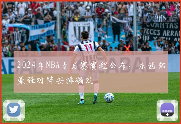 2024年NBA季后赛赛程公布，东西部豪强对阵安排确定