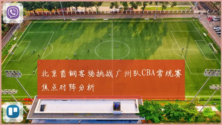 北京首钢客场挑战广州队CBA常规赛焦点对阵分析