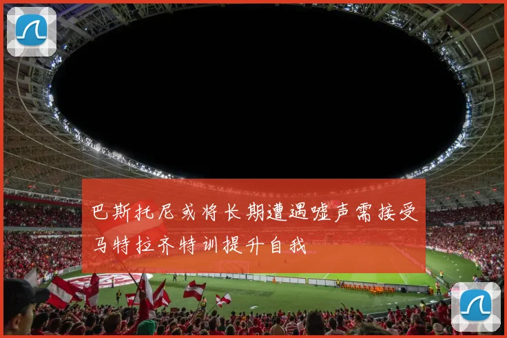 巴斯托尼或将长期遭遇嘘声需接受马特拉齐特训提升自我